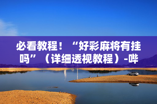 必看教程！“好彩麻将有挂吗”（详细透视教程）-哔哩哔哩