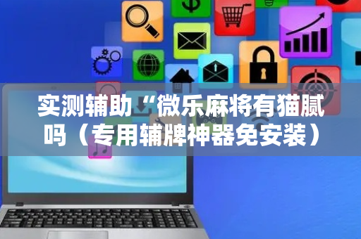 实测辅助“微乐麻将有猫腻吗（专用辅牌神器免安装）