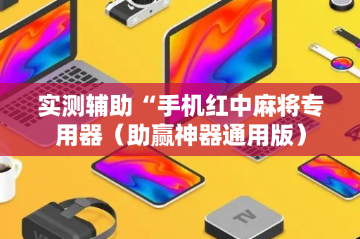 实测辅助“手机红中麻将专用器（助赢神器通用版）