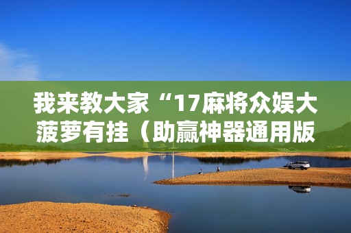 我来教大家“17麻将众娱大菠萝有挂（助赢神器通用版）