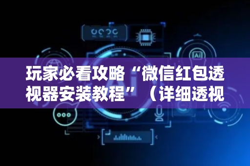 玩家必看攻略“微信红包透视器安装教程”（详细透视教程）-哔哩哔哩