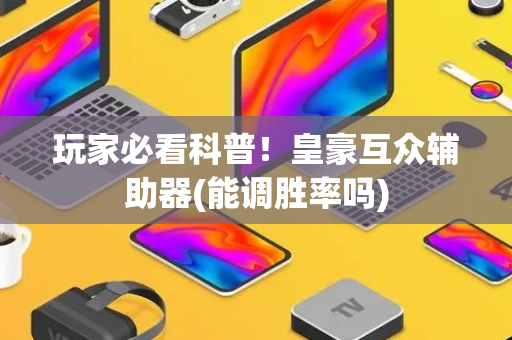 玩家必看科普！皇豪互众辅助器(能调胜率吗)