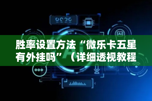 胜率设置方法“微乐卡五星有外挂吗”（详细透视教程）-哔哩哔哩