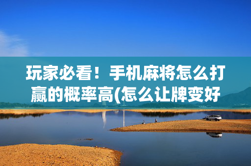 玩家必看！手机麻将怎么打赢的概率高(怎么让牌变好)