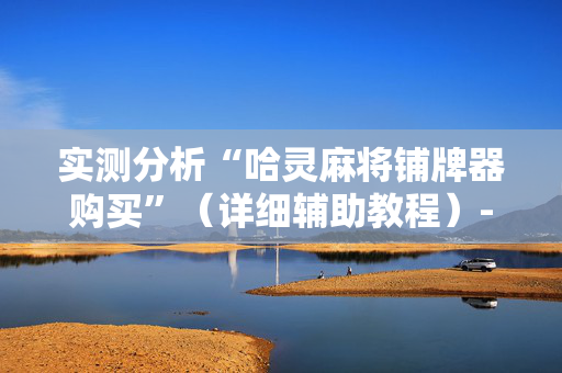 实测分析“哈灵麻将铺牌器购买”（详细辅助教程）-哔哩哔哩