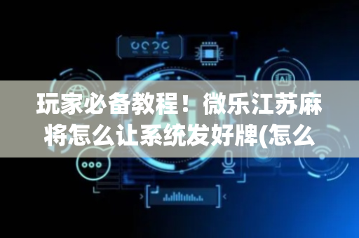 玩家必备教程！微乐江苏麻将怎么让系统发好牌(怎么样来好牌)