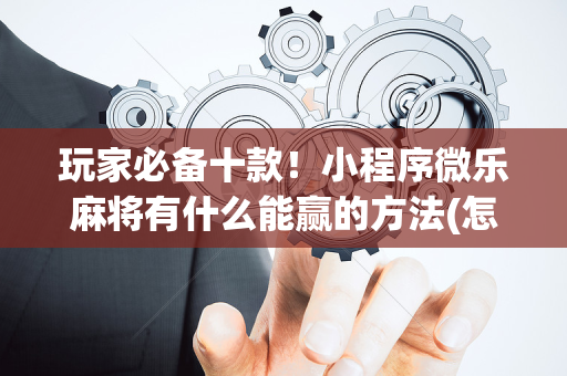 玩家必备十款！小程序微乐麻将有什么能赢的方法(怎么提升胜率)