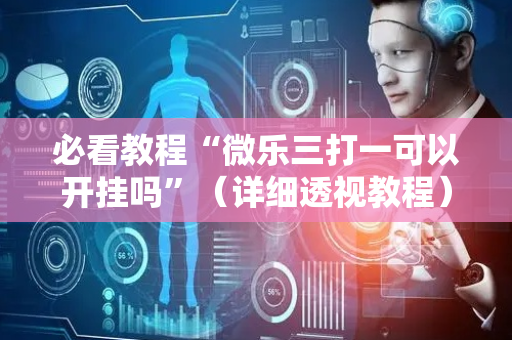 必看教程“微乐三打一可以开挂吗”（详细透视教程）-哔哩哔哩