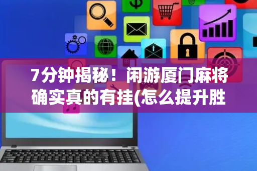 7分钟揭秘！闲游厦门麻将确实真的有挂(怎么提升胜率)