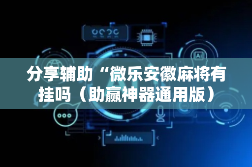 分享辅助“微乐安徽麻将有挂吗（助赢神器通用版）