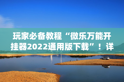 玩家必备教程“微乐万能开挂器2022通用版下载”！详细开挂教程（确实真的有挂)-抖音