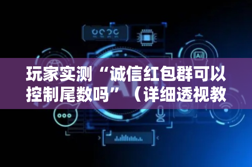 玩家实测“诚信红包群可以控制尾数吗”（详细透视教程）-哔哩哔哩