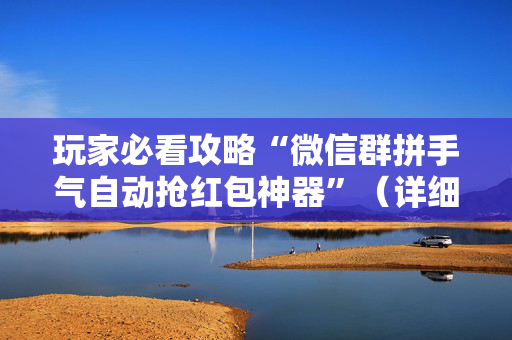 玩家必看攻略“微信群拼手气自动抢红包神器”（详细透视教程）-哔哩哔哩