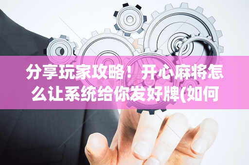 分享玩家攻略！开心麻将怎么让系统给你发好牌(如何提高好牌几率)