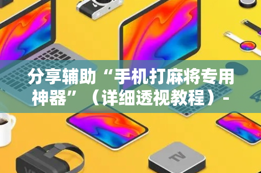 分享辅助“手机打麻将专用神器”（详细透视教程）-哔哩哔哩