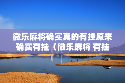 微乐麻将确实真的有挂原来确实有挂（微乐麻将 有挂吗）