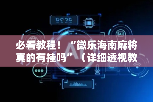 必看教程！“微乐海南麻将真的有挂吗”（详细透视教程）-哔哩哔哩