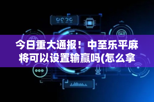 今日重大通报！中至乐平麻将可以设置输赢吗(怎么拿到好牌)