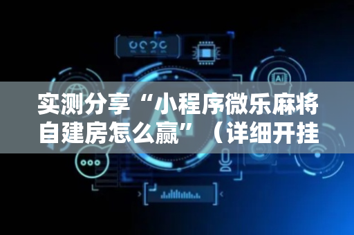 实测分享“小程序微乐麻将自建房怎么赢”（详细开挂教程）-哔哩哔哩