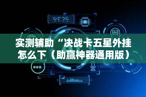 实测辅助“决战卡五星外挂怎么下（助赢神器通用版）
