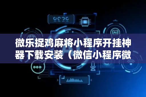 微乐捉鸡麻将小程序开挂神器下载安装（微信小程序微乐有挂吗）