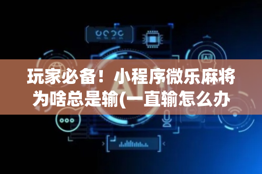 玩家必备！小程序微乐麻将为啥总是输(一直输怎么办)