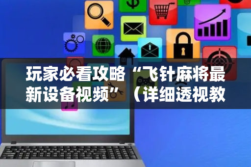 玩家必看攻略“飞针麻将最新设备视频”（详细透视教程）-哔哩哔哩