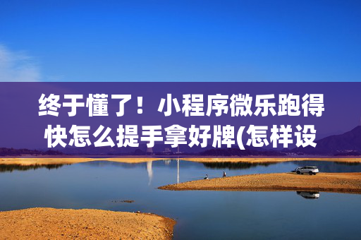 终于懂了！小程序微乐跑得快怎么提手拿好牌(怎样设置好牌)