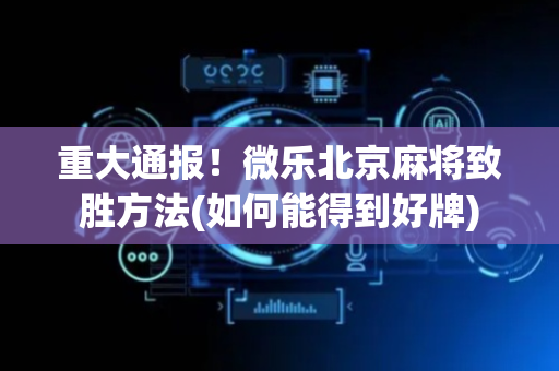 重大通报！微乐北京麻将致胜方法(如何能得到好牌)