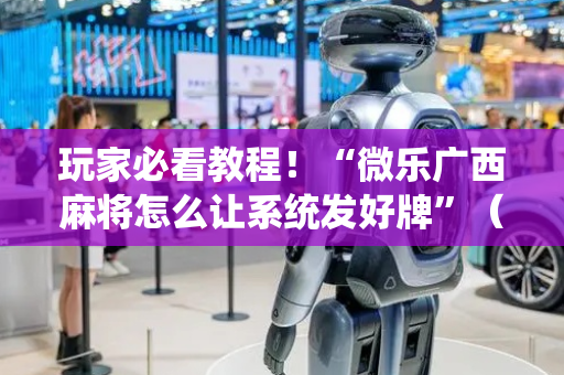 玩家必看教程！“微乐广西麻将怎么让系统发好牌”（详细辅助教程）-哔哩哔哩