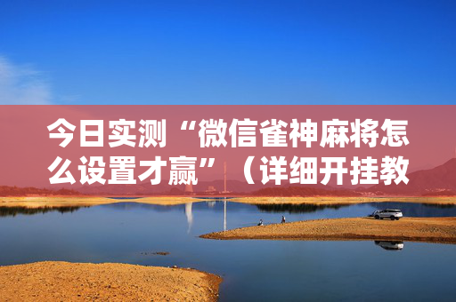 今日实测“微信雀神麻将怎么设置才赢”（详细开挂教程）-哔哩哔哩