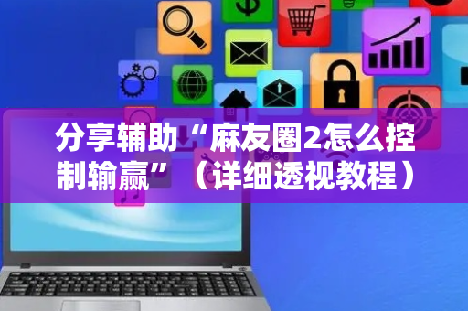 分享辅助“麻友圈2怎么控制输赢”（详细透视教程）-哔哩哔哩