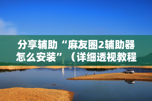 分享辅助“麻友圈2辅助器怎么安装”（详细透视教程）-哔哩哔哩