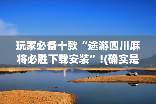 玩家必备十款“途游四川麻将必胜下载安装”!(确实是有挂)-抖音