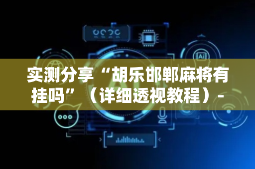 实测分享“胡乐邯郸麻将有挂吗”（详细透视教程）-哔哩哔哩