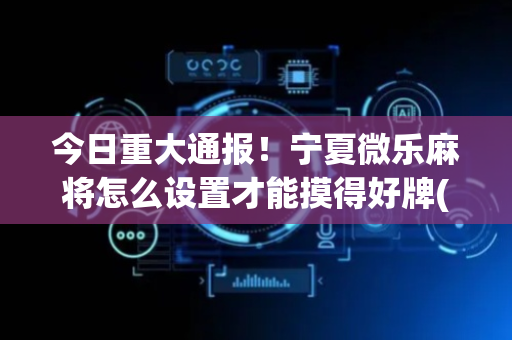 今日重大通报！宁夏微乐麻将怎么设置才能摸得好牌(自建房怎么赢)