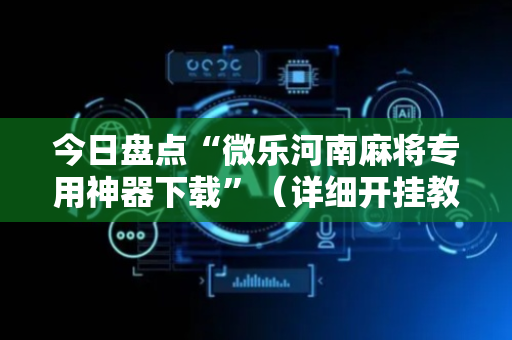 今日盘点“微乐河南麻将专用神器下载”（详细开挂教程）-哔哩哔哩