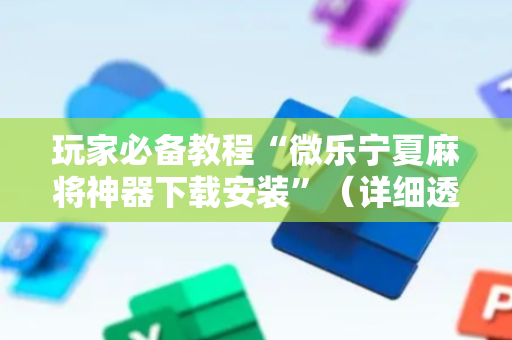 玩家必备教程“微乐宁夏麻将神器下载安装”（详细透视教程）-哔哩哔哩