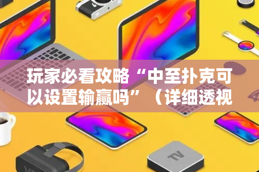 玩家必看攻略“中至扑克可以设置输赢吗”（详细透视教程）-哔哩哔哩