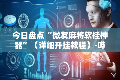 今日盘点“微友麻将软挂神器”（详细开挂教程）-哔哩哔哩