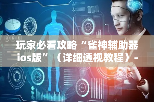 玩家必看攻略“雀神辅助器ios版”（详细透视教程）-哔哩哔哩