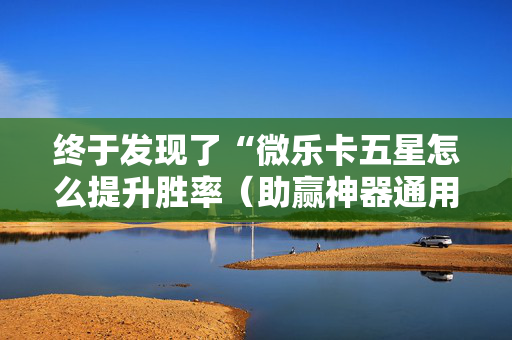 终于发现了“微乐卡五星怎么提升胜率（助赢神器通用版）