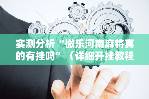 实测分析“微乐河南麻将真的有挂吗”（详细开挂教程）-哔哩哔哩