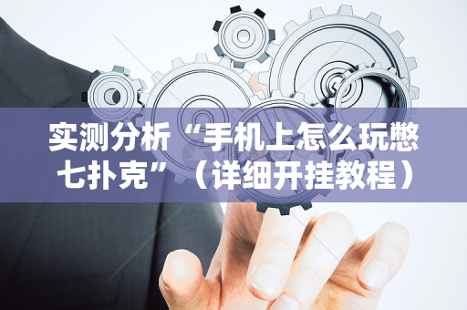 实测分析“手机上怎么玩憋七扑克”（详细开挂教程）-哔哩哔哩