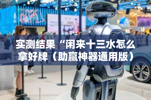 实测结果“闲来十三水怎么拿好牌（助赢神器通用版）