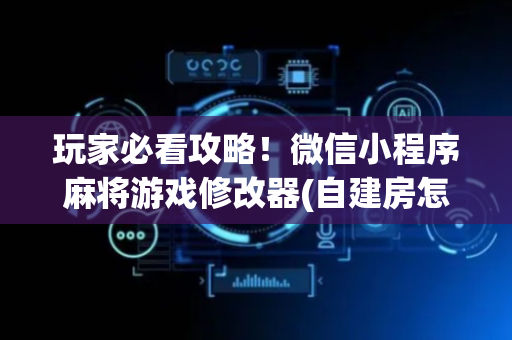 玩家必看攻略！微信小程序麻将游戏修改器(自建房怎么赢)