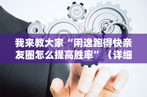 我来教大家“闲逸跑得快亲友圈怎么提高胜率”（详细透视教程）-哔哩哔哩