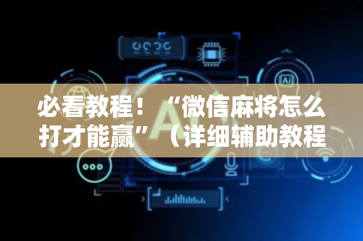 必看教程！“微信麻将怎么打才能赢”（详细辅助教程）-哔哩哔哩