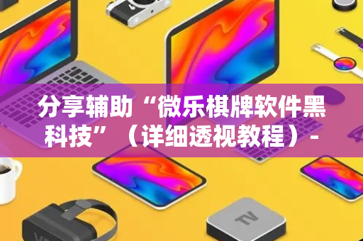 分享辅助“微乐棋牌软件黑科技”（详细透视教程）-哔哩哔哩