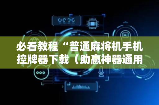 必看教程“普通麻将机手机控牌器下载（助赢神器通用版）